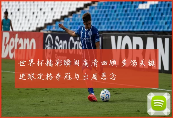 世界杯精彩瞬间高清回顾 多场关键进球定格夺冠与出局悬念