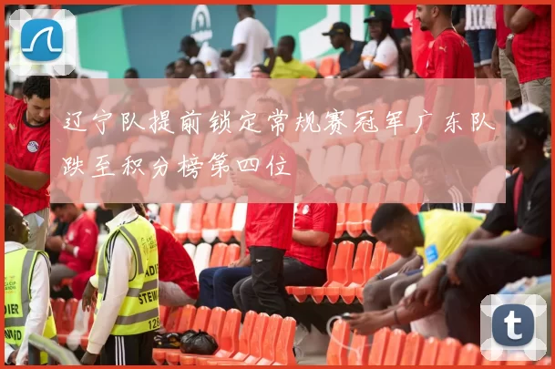 辽宁队提前锁定常规赛冠军广东队跌至积分榜第四位