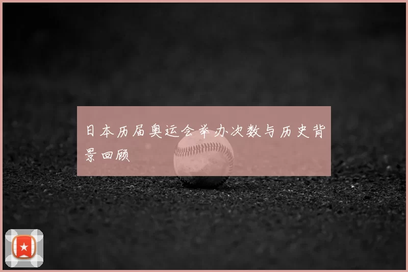 日本历届奥运会举办次数与历史背景回顾