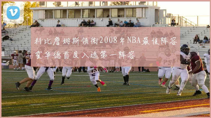 科比詹姆斯领衔2008年NBA最佳阵容霍华德首度入选第一阵容