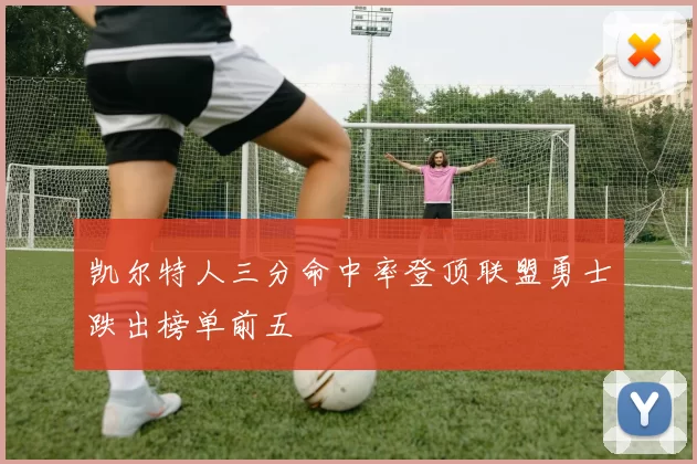 凯尔特人三分命中率登顶联盟勇士跌出榜单前五