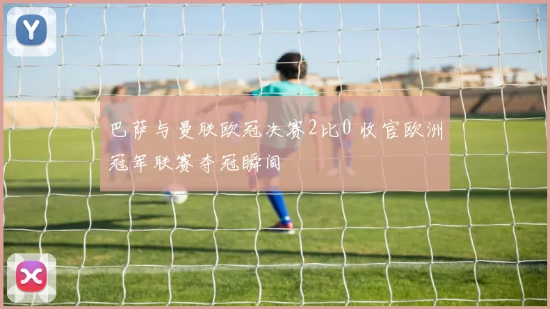 巴萨与曼联欧冠决赛2比0 收官欧洲冠军联赛夺冠瞬间