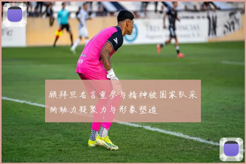 顾拜旦名言重参与精神被国家队采纳助力凝聚力与形象塑造