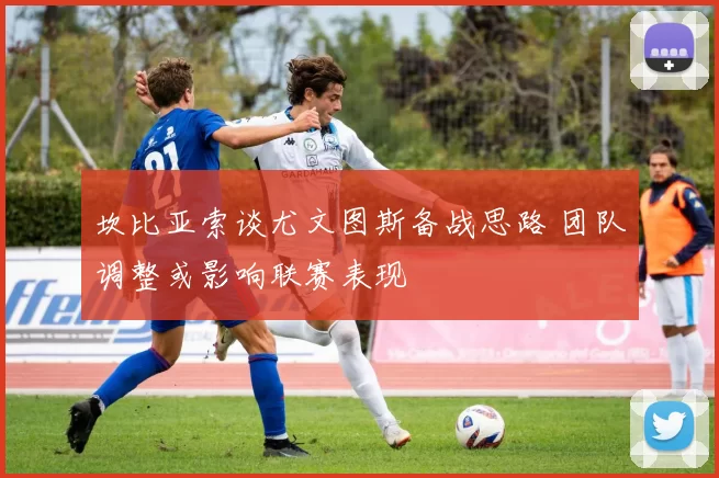 坎比亚索谈尤文图斯备战思路 团队调整或影响联赛表现