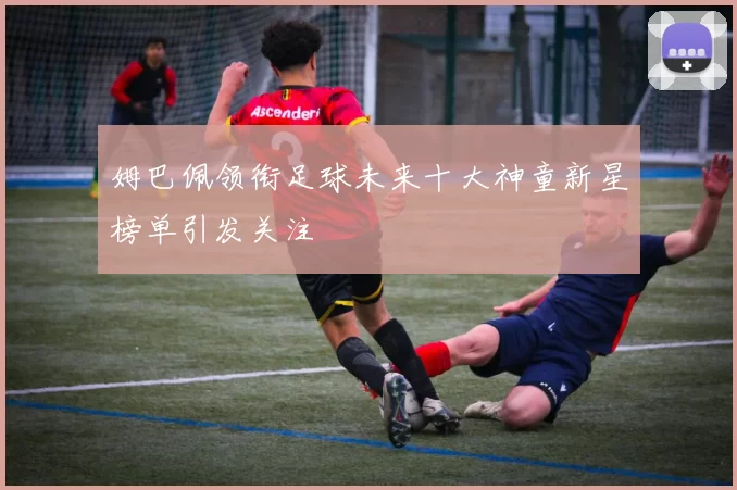 姆巴佩领衔足球未来十大神童新星榜单引发关注