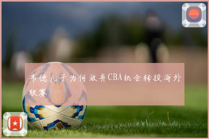 韦德儿子为何放弃CBA机会转投海外联赛