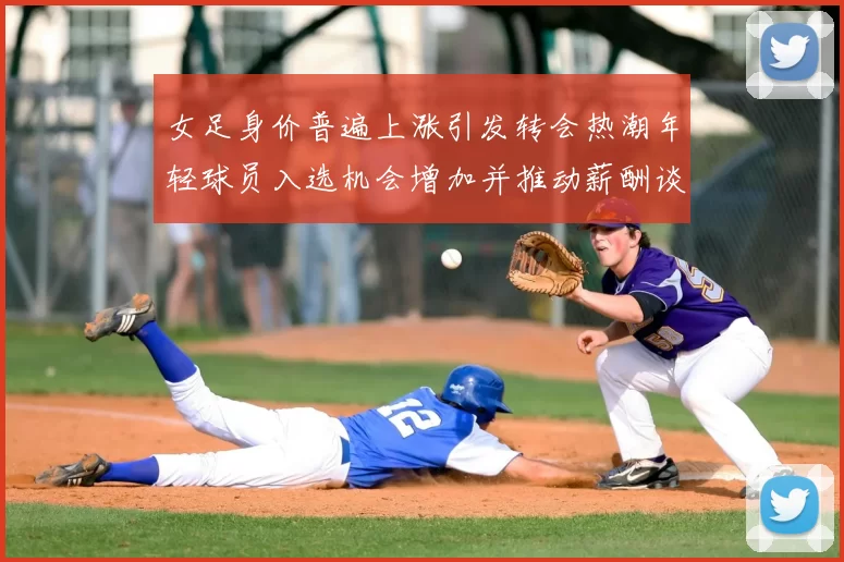 女足身价普遍上涨引发转会热潮年轻球员入选机会增加并推动薪酬谈判升温