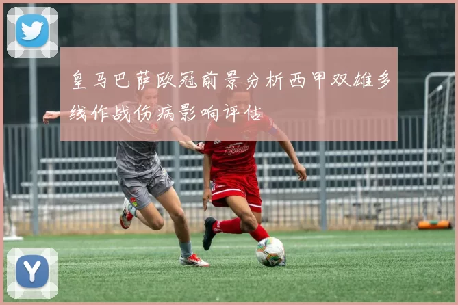 皇马巴萨欧冠前景分析西甲双雄多线作战伤病影响评估