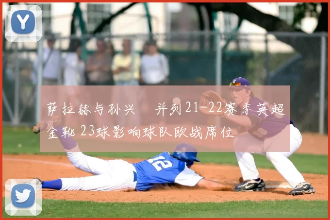 萨拉赫与孙兴慜并列21-22赛季英超金靴 23球影响球队欧战席位