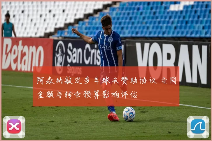 阿森纳敲定多年球衣赞助协议 合同金额与转会预算影响评估