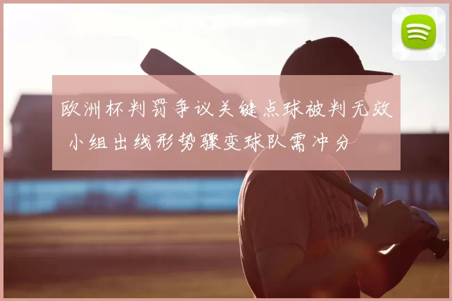 欧洲杯判罚争议关键点球被判无效 小组出线形势骤变球队需冲分