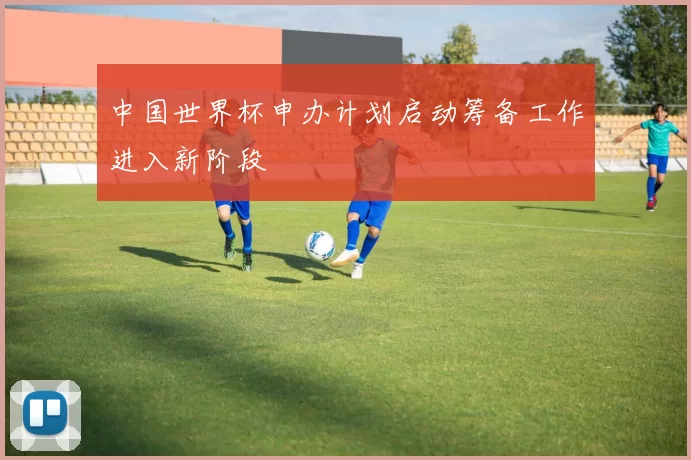 中国世界杯申办计划启动筹备工作进入新阶段