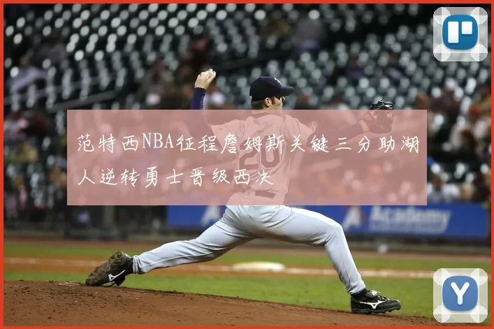 范特西NBA征程詹姆斯关键三分助湖人逆转勇士晋级西决