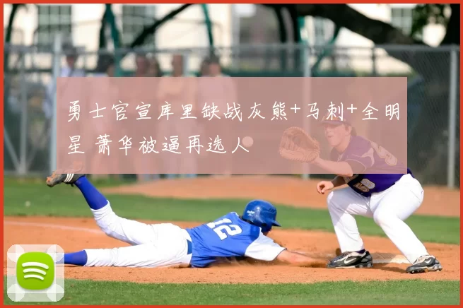 勇士官宣库里缺战灰熊+马刺+全明星 萧华被逼再选人