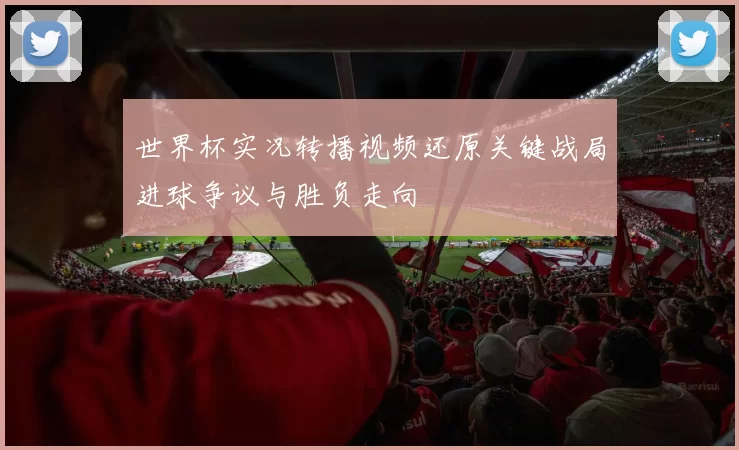 世界杯实况转播视频还原关键战局进球争议与胜负走向