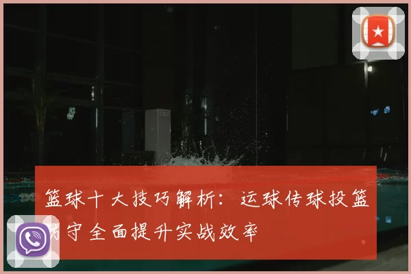 篮球十大技巧解析：运球传球投篮防守全面提升实战效率