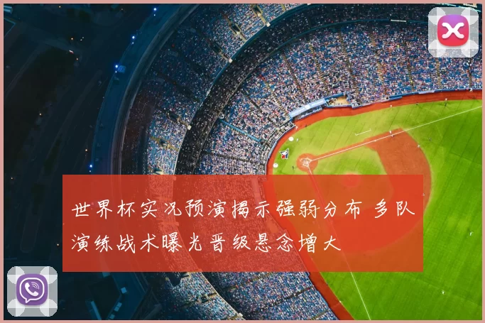 世界杯实况预演揭示强弱分布 多队演练战术曝光晋级悬念增大