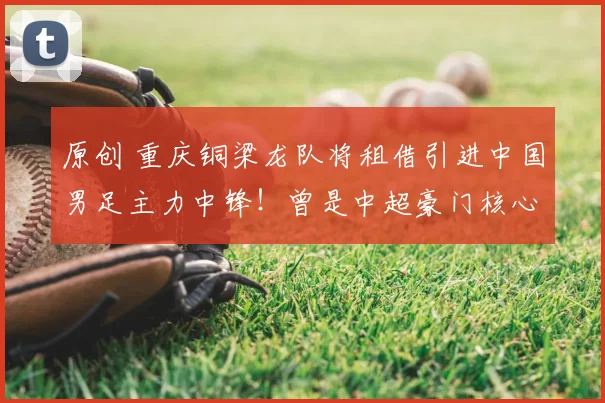 原创 重庆铜梁龙队将租借引进中国男足主力中锋！曾是中超豪门核心，值得期待