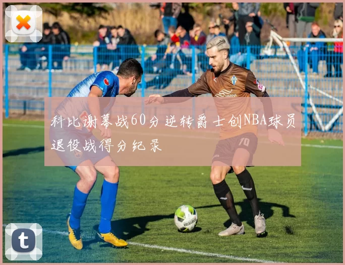 科比谢幕战60分逆转爵士创NBA球员退役战得分纪录