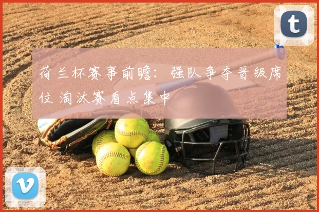 荷兰杯赛事前瞻：强队争夺晋级席位 淘汰赛看点集中