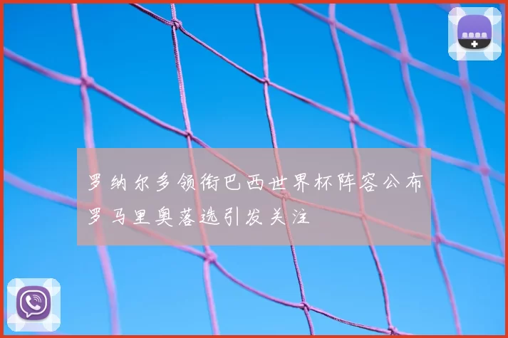 罗纳尔多领衔巴西世界杯阵容公布罗马里奥落选引发关注