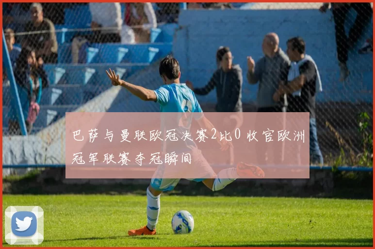 巴萨与曼联欧冠决赛2比0 收官欧洲冠军联赛夺冠瞬间