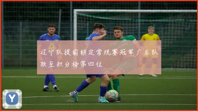 辽宁队提前锁定常规赛冠军广东队跌至积分榜第四位