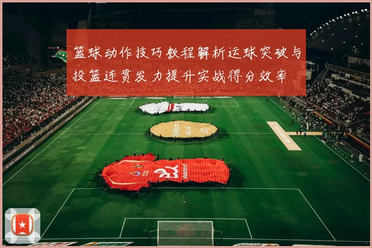 篮球动作技巧教程解析运球突破与投篮连贯发力提升实战得分效率