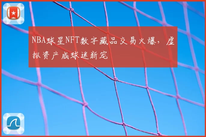 NBA球星NFT数字藏品交易火爆，虚拟资产成球迷新宠