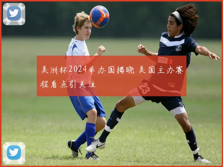 美洲杯2024举办国揭晓 美国主办赛程看点引关注