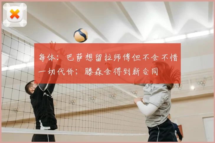 每体：巴萨想留拉师傅但不会不惜一切代价；滕森会得到新合同