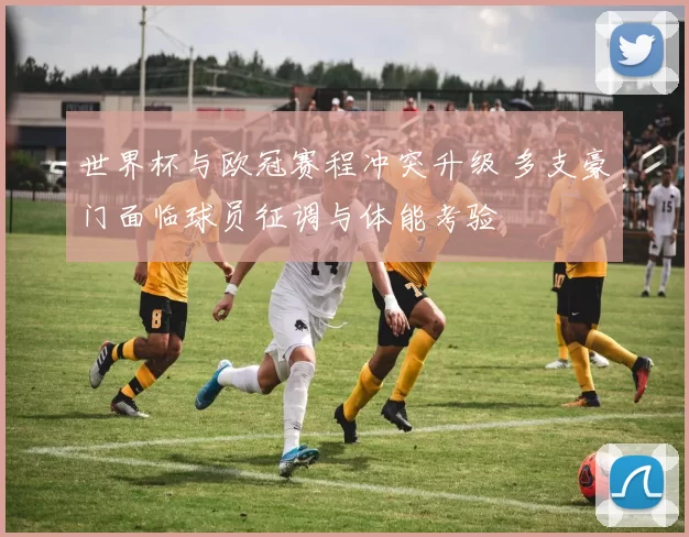 世界杯与欧冠赛程冲突升级 多支豪门面临球员征调与体能考验