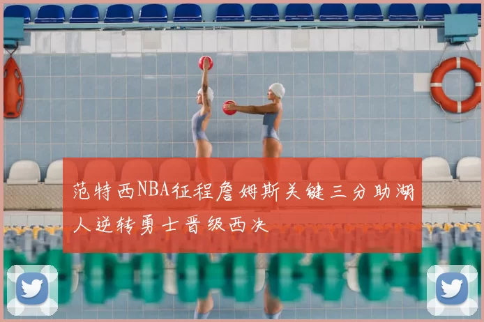 范特西NBA征程詹姆斯关键三分助湖人逆转勇士晋级西决