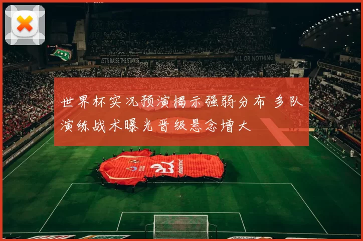 世界杯实况预演揭示强弱分布 多队演练战术曝光晋级悬念增大