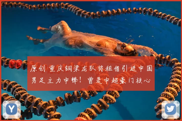 原创 重庆铜梁龙队将租借引进中国男足主力中锋！曾是中超豪门核心，值得期待