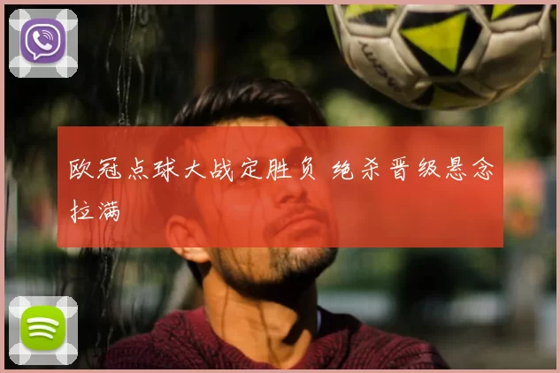 欧冠点球大战定胜负 绝杀晋级悬念拉满