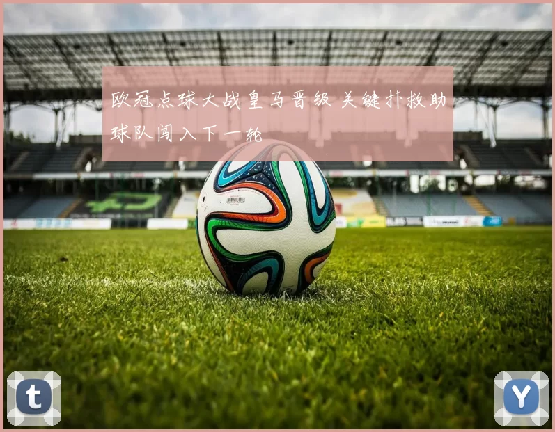 欧冠点球大战皇马晋级 关键扑救助球队闯入下一轮