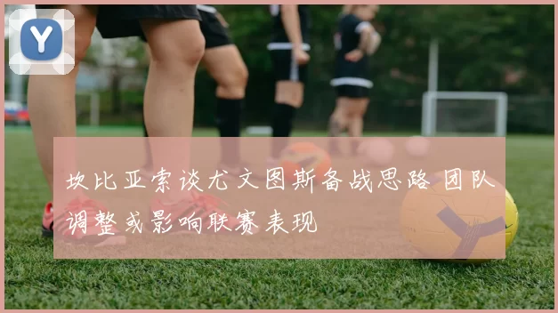 坎比亚索谈尤文图斯备战思路 团队调整或影响联赛表现