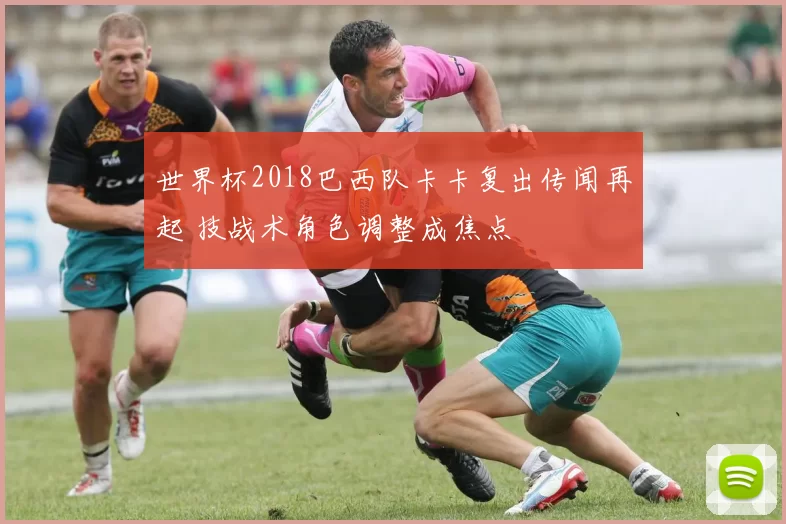 世界杯2018巴西队卡卡复出传闻再起 技战术角色调整成焦点