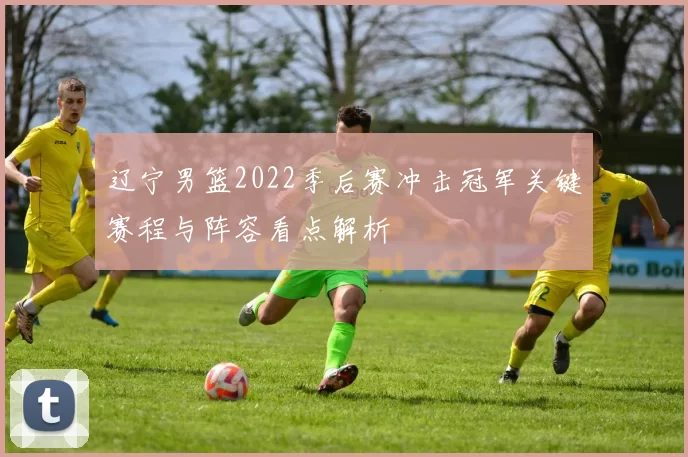 辽宁男篮2022季后赛冲击冠军关键赛程与阵容看点解析