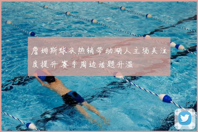 詹姆斯球衣热销带动湖人主场关注度提升 赛季周边话题升温