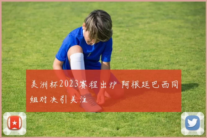 美洲杯2023赛程出炉 阿根廷巴西同组对决引关注