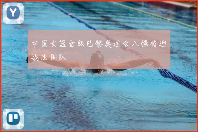 中国女篮晋级巴黎奥运会八强将迎战法国队