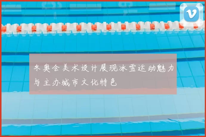 冬奥会美术设计展现冰雪运动魅力与主办城市文化特色