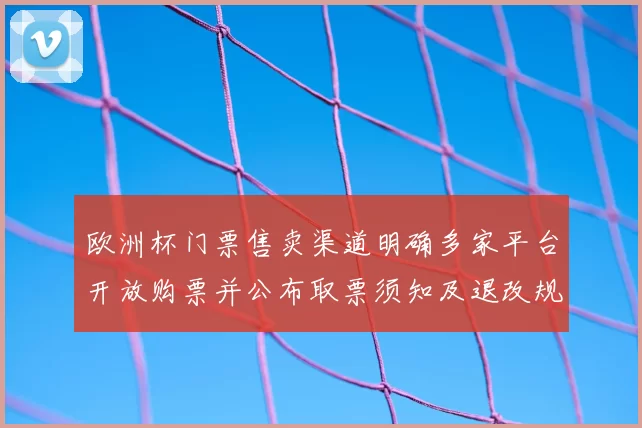 欧洲杯门票售卖渠道明确多家平台开放购票并公布取票须知及退改规则