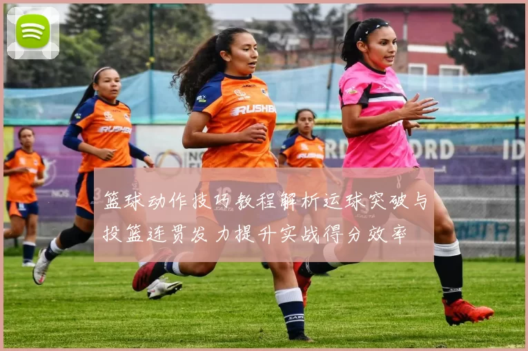 篮球动作技巧教程解析运球突破与投篮连贯发力提升实战得分效率