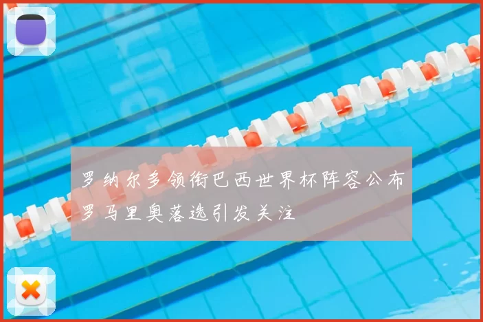 罗纳尔多领衔巴西世界杯阵容公布罗马里奥落选引发关注