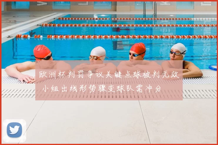 欧洲杯判罚争议关键点球被判无效 小组出线形势骤变球队需冲分