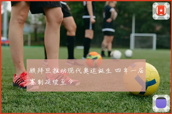 顾拜旦推动现代奥运诞生 四年一届赛制延续至今