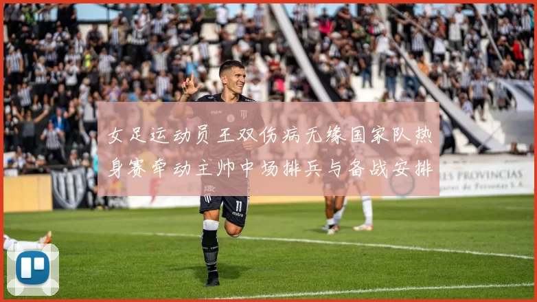 女足运动员王双伤病无缘国家队热身赛牵动主帅中场排兵与备战安排